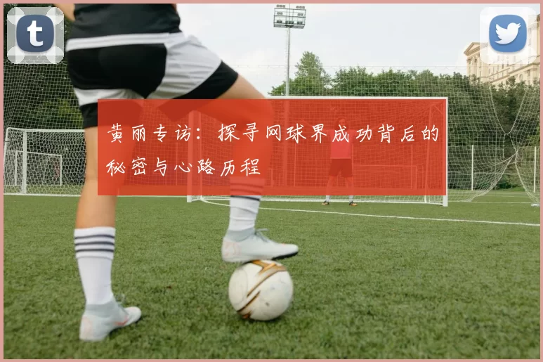 黄丽专访：探寻网球界成功背后的秘密与心路历程