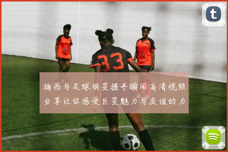 梅西与足球明星握手瞬间高清视频分享让你感受巨星魅力与友谊的力量