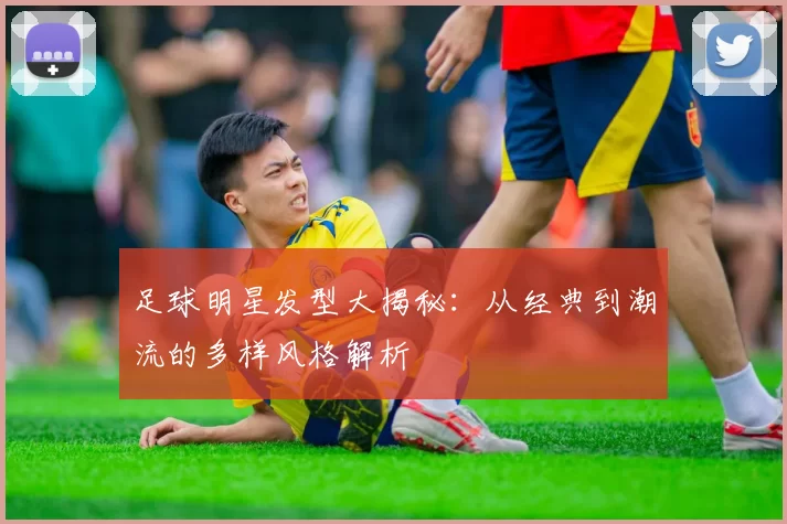 足球明星发型大揭秘：从经典到潮流的多样风格解析