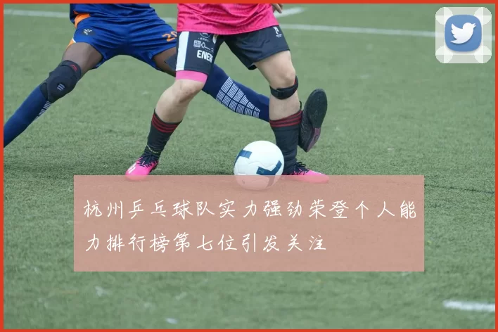 杭州乒乓球队实力强劲荣登个人能力排行榜第七位引发关注