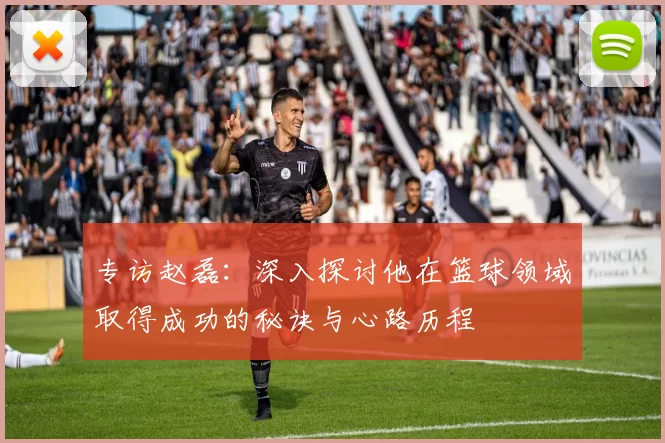 专访赵磊：深入探讨他在篮球领域取得成功的秘诀与心路历程