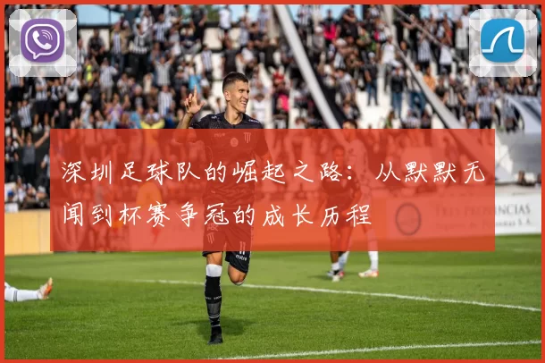 深圳足球队的崛起之路：从默默无闻到杯赛争冠的成长历程