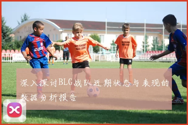 深入探讨BLG战队近期状态与表现的数据分析报告