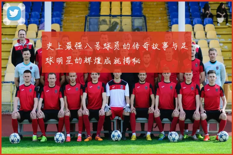 史上最强八号球员的传奇故事与足球明星的辉煌成就揭秘