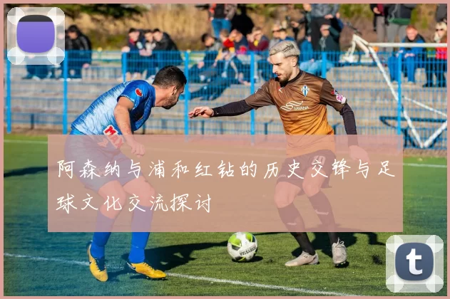阿森纳与浦和红钻的历史交锋与足球文化交流探讨