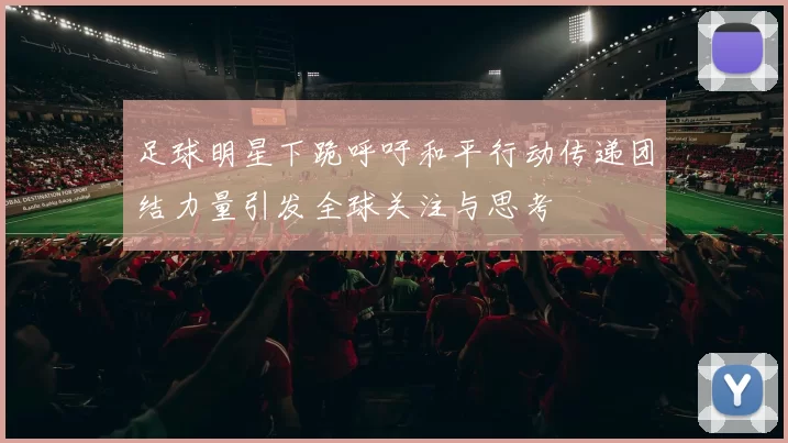 足球明星下跪呼吁和平行动传递团结力量引发全球关注与思考