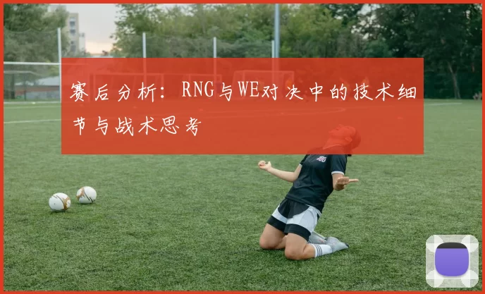 赛后分析：RNG与WE对决中的技术细节与战术思考