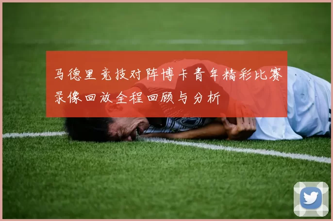 马德里竞技对阵博卡青年精彩比赛录像回放全程回顾与分析