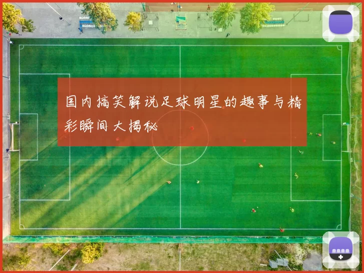 国内搞笑解说足球明星的趣事与精彩瞬间大揭秘