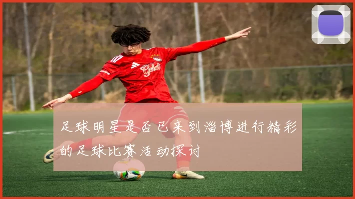 足球明星是否已来到淄博进行精彩的足球比赛活动探讨