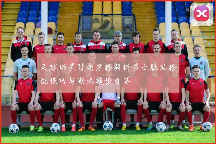 足球明星时尚穿搭解析男士服装搭配技巧与潮流趋势分享
