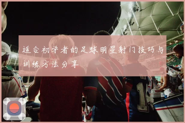 适合初学者的足球明星射门技巧与训练方法分享