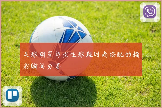 足球明星与女生球鞋时尚搭配的精彩瞬间分享