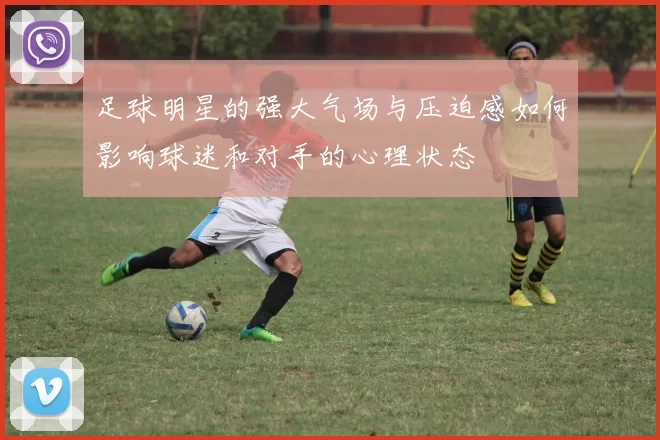 足球明星的强大气场与压迫感如何影响球迷和对手的心理状态