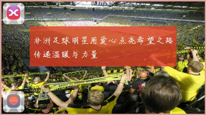 非洲足球明星用爱心点亮希望之路传递温暖与力量
