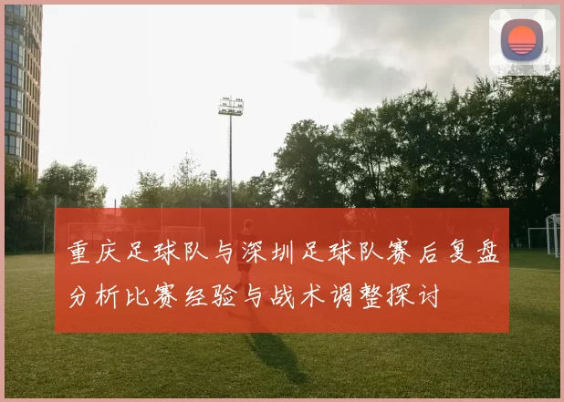 重庆足球队与深圳足球队赛后复盘分析比赛经验与战术调整探讨