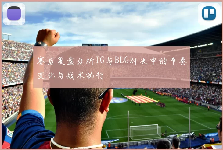 赛后复盘分析IG与BLG对决中的节奏变化与战术执行