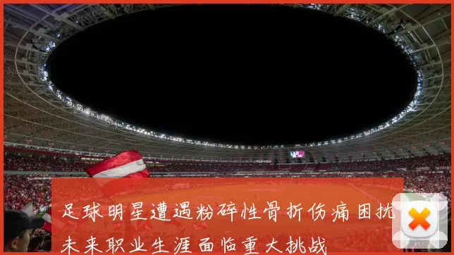 足球明星遭遇粉碎性骨折伤痛困扰未来职业生涯面临重大挑战