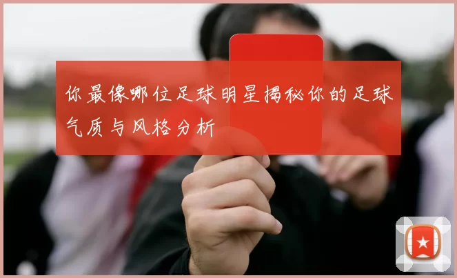 你最像哪位足球明星揭秘你的足球气质与风格分析