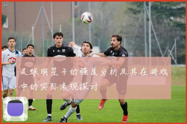 足球明星卡的强度分析及其在游戏中的实际表现探讨