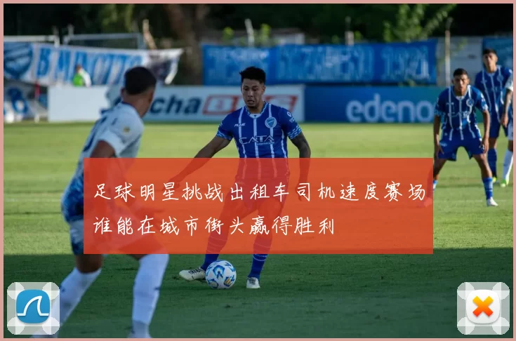 足球明星挑战出租车司机速度赛场谁能在城市街头赢得胜利
