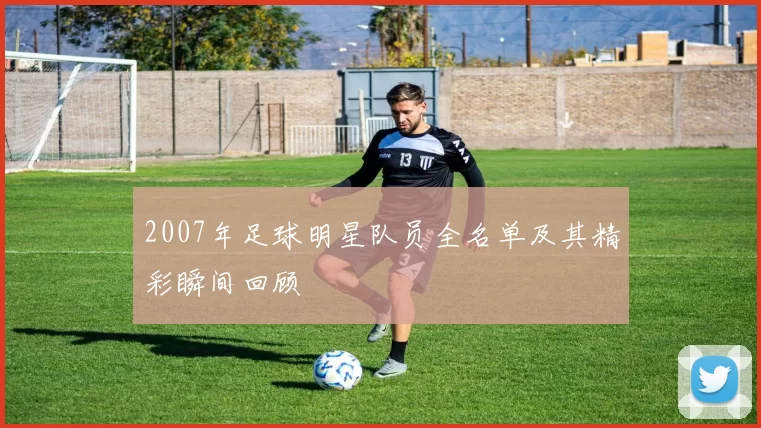 2007年足球明星队员全名单及其精彩瞬间回顾
