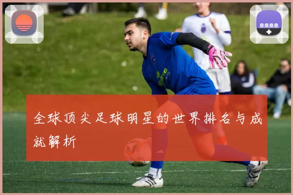 全球顶尖足球明星的世界排名与成就解析