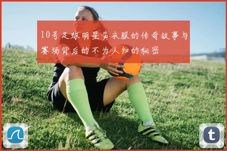 10号足球明星黄衣服的传奇故事与赛场背后的不为人知的秘密