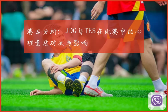 赛后分析：JDG与TES在比赛中的心理素质对决与影响