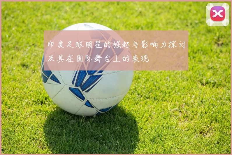 印度足球明星的崛起与影响力探讨及其在国际舞台上的表现