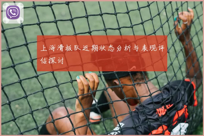 上海滑板队近期状态分析与表现评估探讨