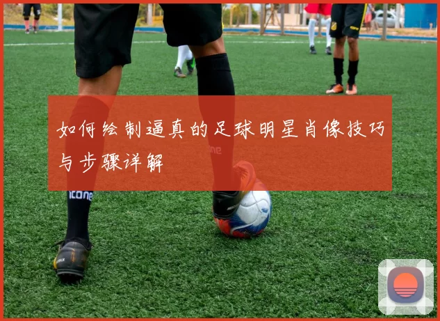 如何绘制逼真的足球明星肖像技巧与步骤详解