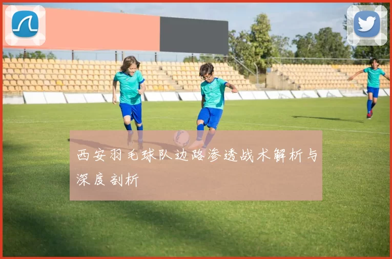 西安羽毛球队边路渗透战术解析与深度剖析