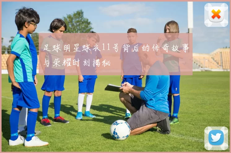 足球明星球衣11号背后的传奇故事与荣耀时刻揭秘