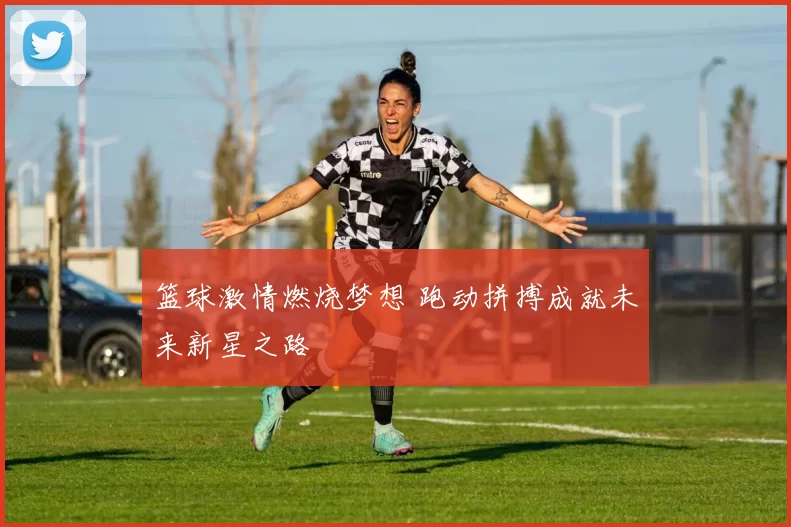 篮球激情燃烧梦想 跑动拼搏成就未来新星之路