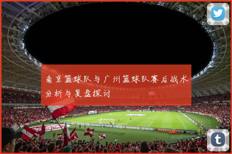 南京篮球队与广州篮球队赛后战术分析与复盘探讨