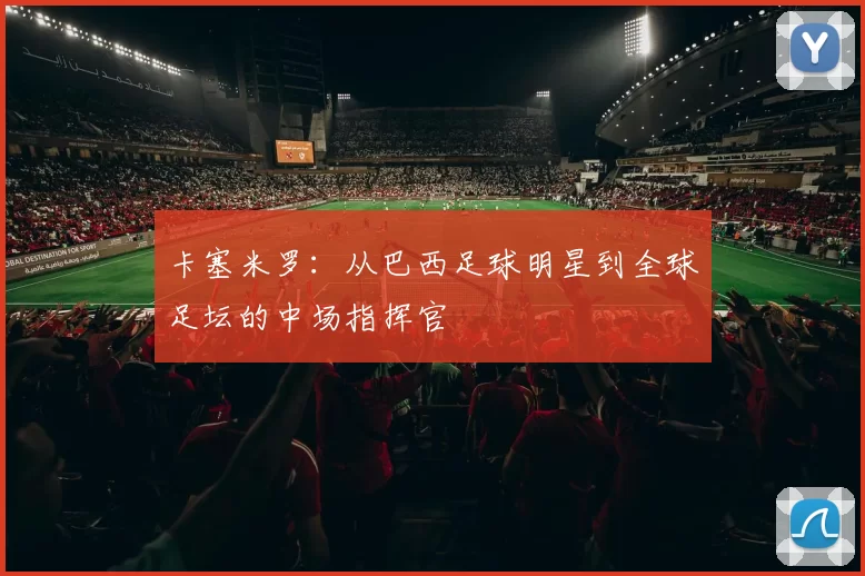 卡塞米罗：从巴西足球明星到全球足坛的中场指挥官