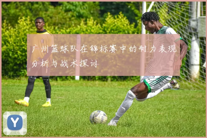 广州篮球队在锦标赛中的耐力表现分析与战术探讨