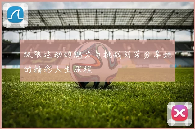 极限运动的魅力与挑战刘芳分享她的精彩人生旅程