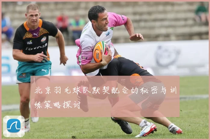 北京羽毛球队默契配合的秘密与训练策略探讨