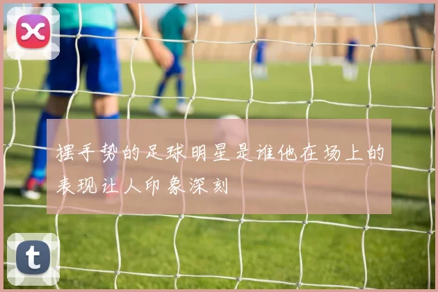 摆手势的足球明星是谁他在场上的表现让人印象深刻