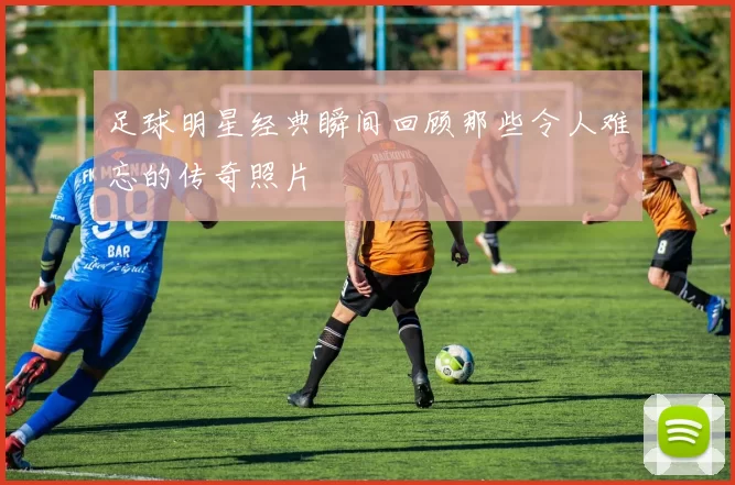 足球明星经典瞬间回顾那些令人难忘的传奇照片