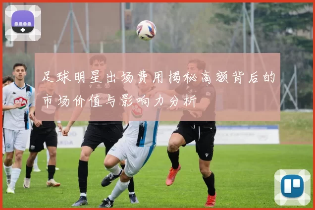 足球明星出场费用揭秘高额背后的市场价值与影响力分析