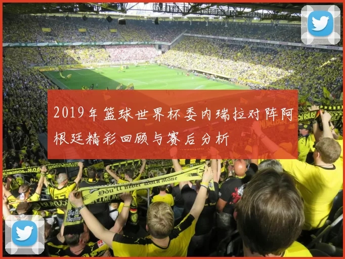 2019年篮球世界杯委内瑞拉对阵阿根廷精彩回顾与赛后分析