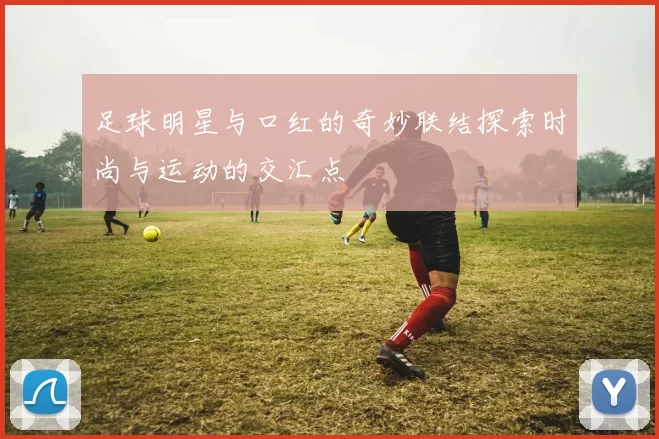 足球明星与口红的奇妙联结探索时尚与运动的交汇点