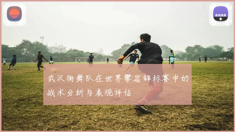武汉街舞队在世界攀岩锦标赛中的战术分析与表现评估