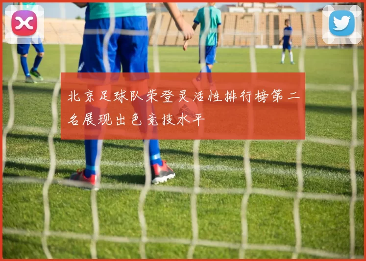 北京足球队荣登灵活性排行榜第二名展现出色竞技水平
