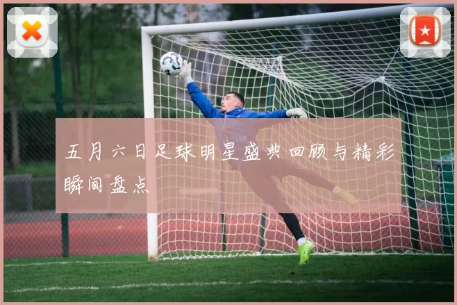 五月六日足球明星盛典回顾与精彩瞬间盘点