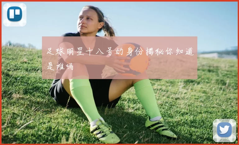 足球明星十八号的身份揭秘你知道是谁吗