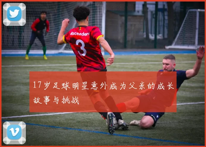 17岁足球明星意外成为父亲的成长故事与挑战
